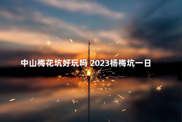 中山梅花坑好玩吗 2023杨梅坑一日游攻略